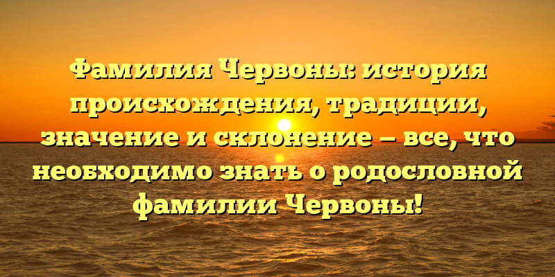 Фамилия Червоны: история происхождения, традиции, значение и склонение — все, что необходимо знать о родословной фамилии Червоны!