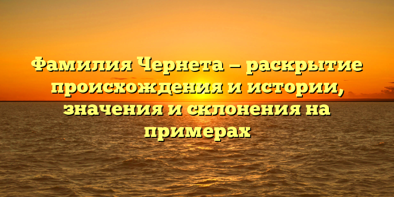 Фамилия Чернета — раскрытие происхождения и истории, значения и склонения на примерах