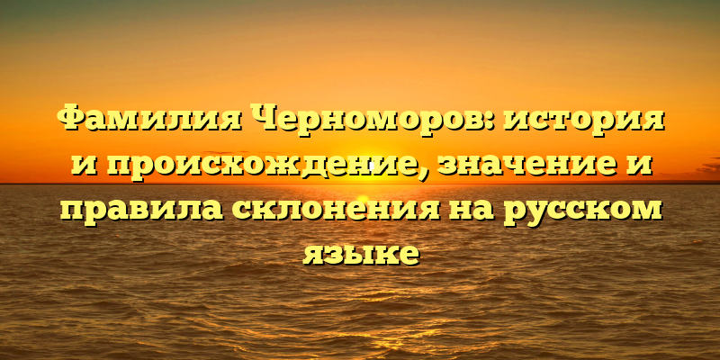 Фамилия Черноморов: история и происхождение, значение и правила склонения на русском языке