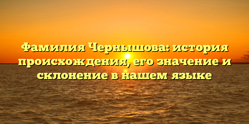 Фамилия Чернышова: история происхождения, его значение и склонение в нашем языке