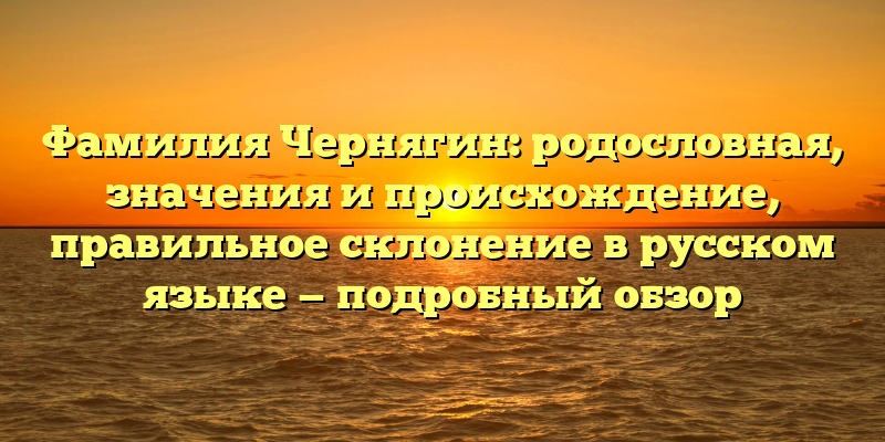 Фамилия Чернягин: родословная, значения и происхождение, правильное склонение в русском языке — подробный обзор