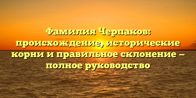 Фамилия Черпаков: происхождение, исторические корни и правильное склонение — полное руководство