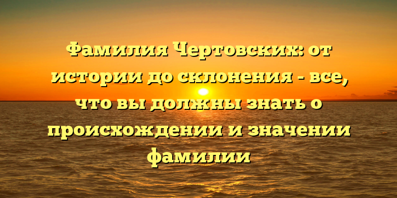 Фамилия Чертовских: от истории до склонения - все, что вы должны знать о происхождении и значении фамилии