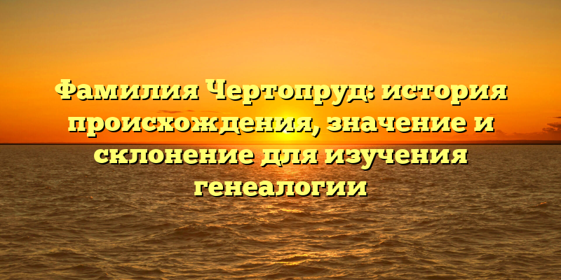 Фамилия Чертопруд: история происхождения, значение и склонение для изучения генеалогии