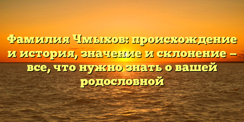 Фамилия Чмыхов: происхождение и история, значение и склонение — все, что нужно знать о вашей родословной