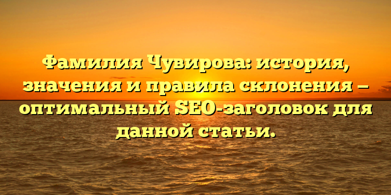 Фамилия Чувирова: история, значения и правила склонения — оптимальный SEO-заголовок для данной статьи.