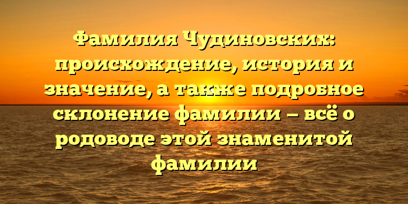 Фамилия Чудиновских: происхождение, история и значение, а также подробное склонение фамилии — всё о родоводе этой знаменитой фамилии
