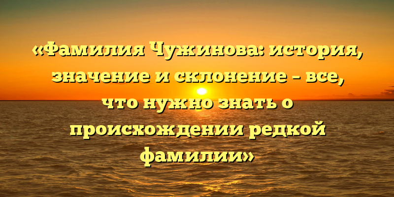 «Фамилия Чужинова: история, значение и склонение – все, что нужно знать о происхождении редкой фамилии»