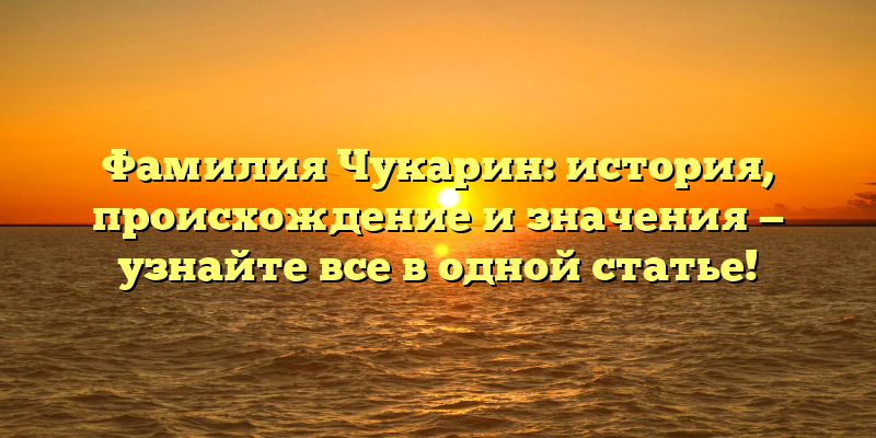 Фамилия Чукарин: история, происхождение и значения — узнайте все в одной статье!