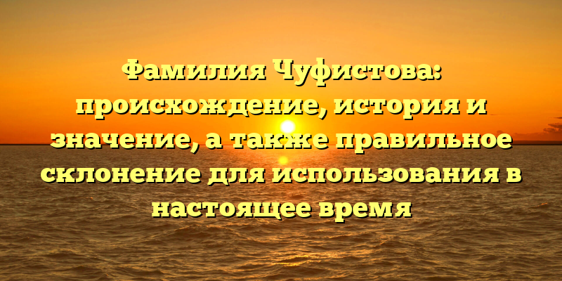 Фамилия Чуфистова: происхождение, история и значение, а также правильное склонение для использования в настоящее время