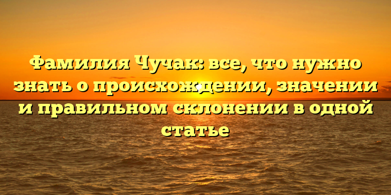 Фамилия Чучак: все, что нужно знать о происхождении, значении и правильном склонении в одной статье