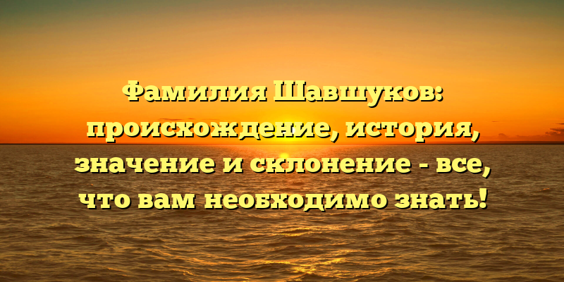 Фамилия Шавшуков: происхождение, история, значение и склонение - все, что вам необходимо знать!