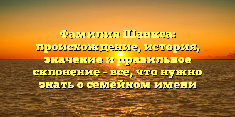 Фамилия Шанкса: происхождение, история, значение и правильное склонение - все, что нужно знать о семейном имени Шанкса.