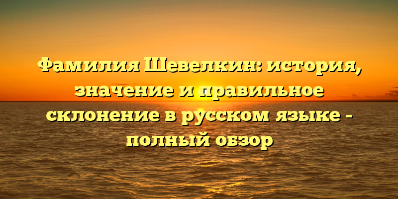 Фамилия Шевелкин: история, значение и правильное склонение в русском языке - полный обзор
