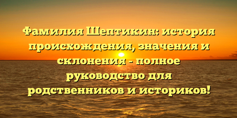 Фамилия Шептикин: история происхождения, значения и склонения - полное руководство для родственников и историков!