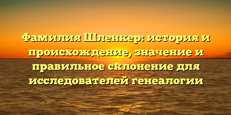 Фамилия Шленкер: история и происхождение, значение и правильное склонение для исследователей генеалогии