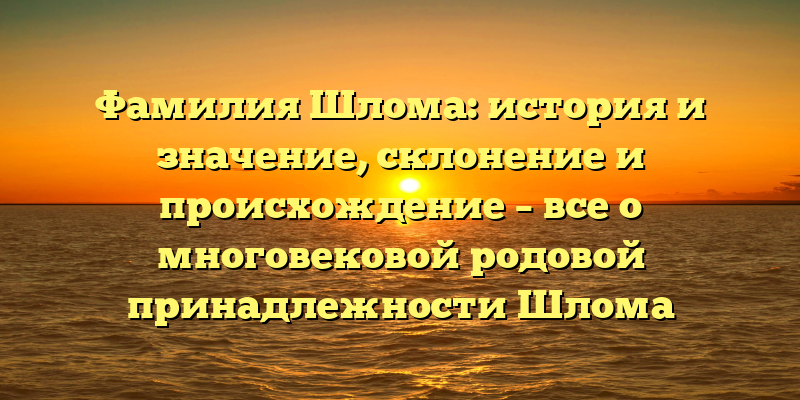 Фамилия Шлома: история и значение, склонение и происхождение – все о многовековой родовой принадлежности Шлома