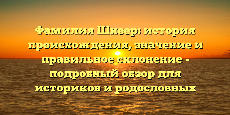 Фамилия Шнеер: история происхождения, значение и правильное склонение - подробный обзор для историков и родословных исследователей.