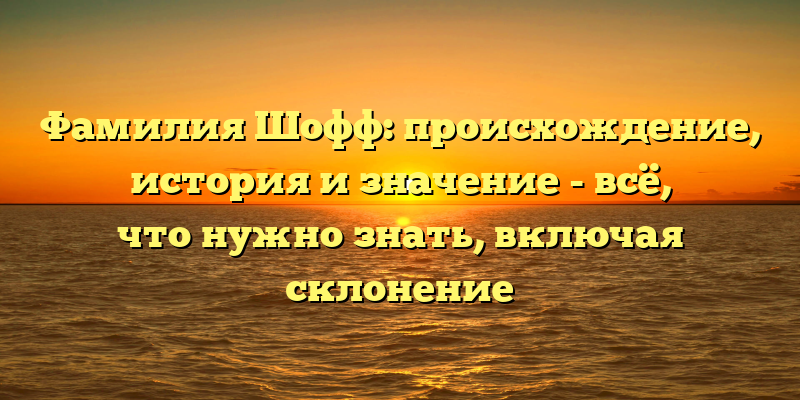 Фамилия Шофф: происхождение, история и значение - всё, что нужно знать, включая склонение