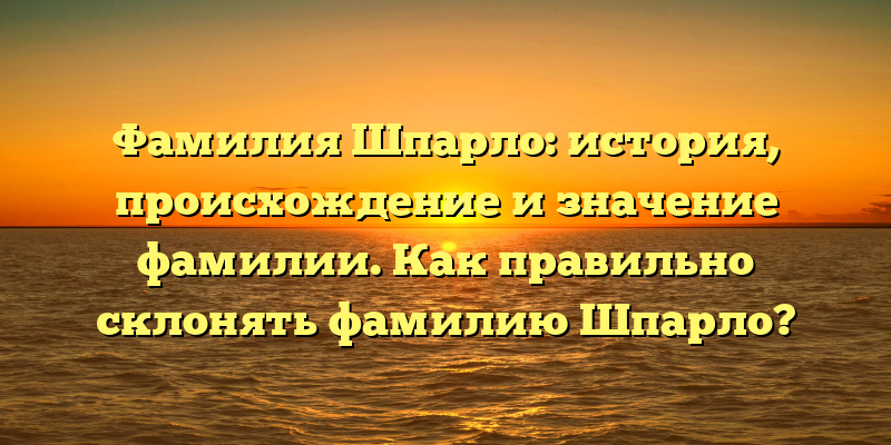 Фамилия Шпарло: история, происхождение и значение фамилии. Как правильно склонять фамилию Шпарло?