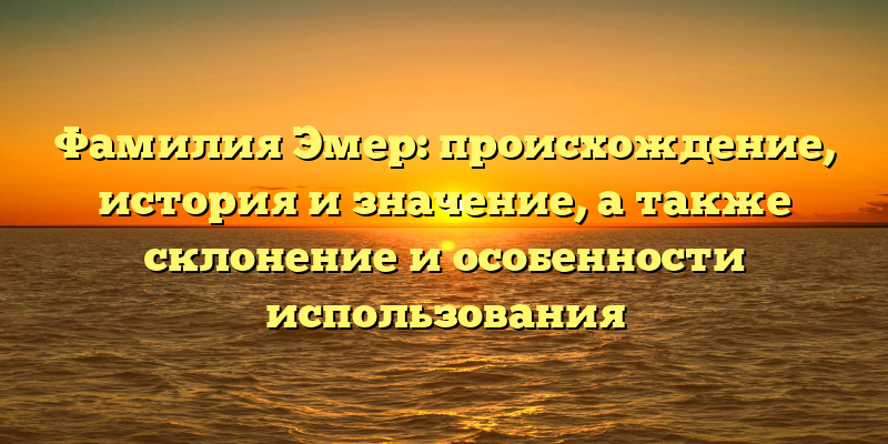 Фамилия Эмер: происхождение, история и значение, а также склонение и особенности использования