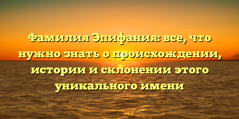 Фамилия Эпифания: все, что нужно знать о происхождении, истории и склонении этого уникального имени