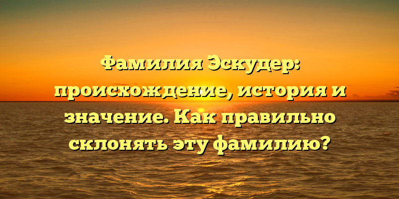 Фамилия Эскудер: происхождение, история и значение. Как правильно склонять эту фамилию?