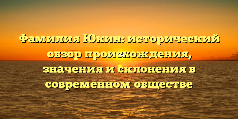 Фамилия Юкин: исторический обзор происхождения, значения и склонения в современном обществе