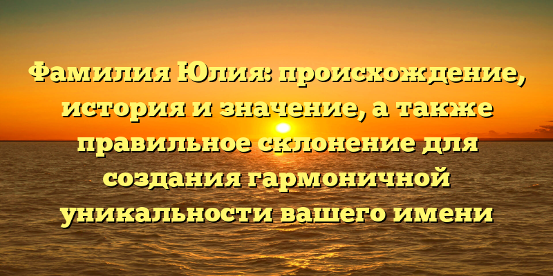 Фамилия Юлия: происхождение, история и значение, а также правильное склонение для создания гармоничной уникальности вашего имени