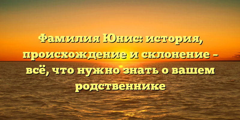 Фамилия Юнис: история, происхождение и склонение – всё, что нужно знать о вашем родственнике
