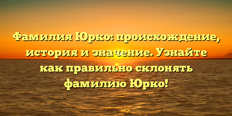 Фамилия Юрко: происхождение, история и значение. Узнайте как правильно склонять фамилию Юрко!