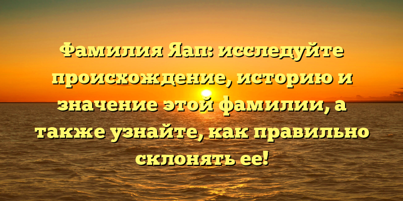 Фамилия Яап: исследуйте происхождение, историю и значение этой фамилии, а также узнайте, как правильно склонять ее!