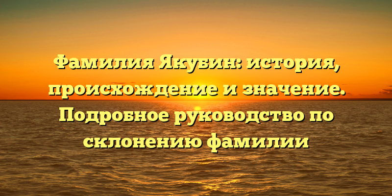 Фамилия Якубин: история, происхождение и значение. Подробное руководство по склонению фамилии