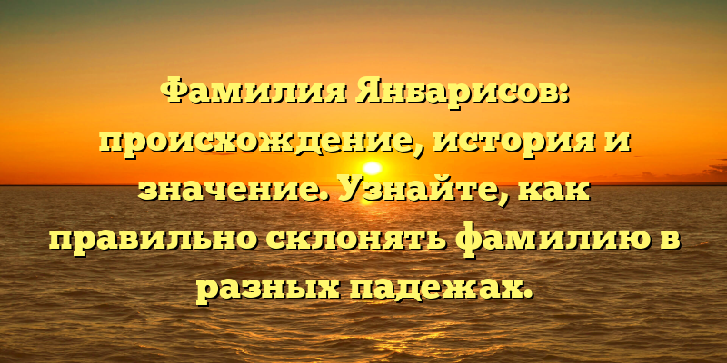 Фамилия Янбарисов: происхождение, история и значение. Узнайте, как правильно склонять фамилию в разных падежах.