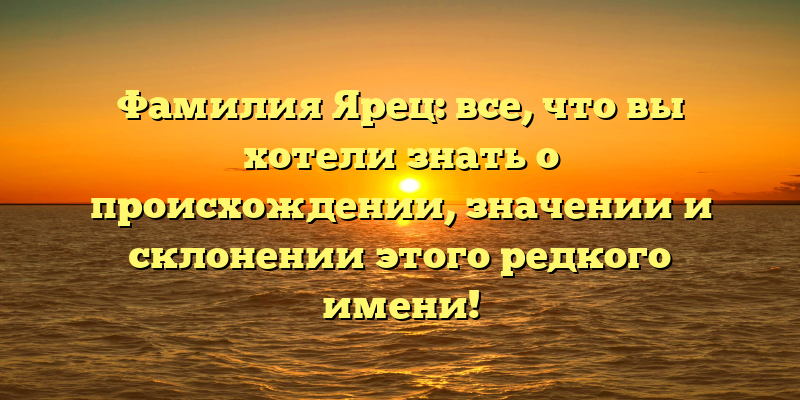 Фамилия Ярец: все, что вы хотели знать о происхождении, значении и склонении этого редкого имени!