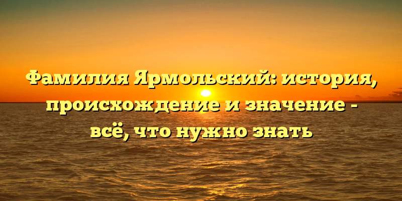 Фамилия Ярмольский: история, происхождение и значение - всё, что нужно знать