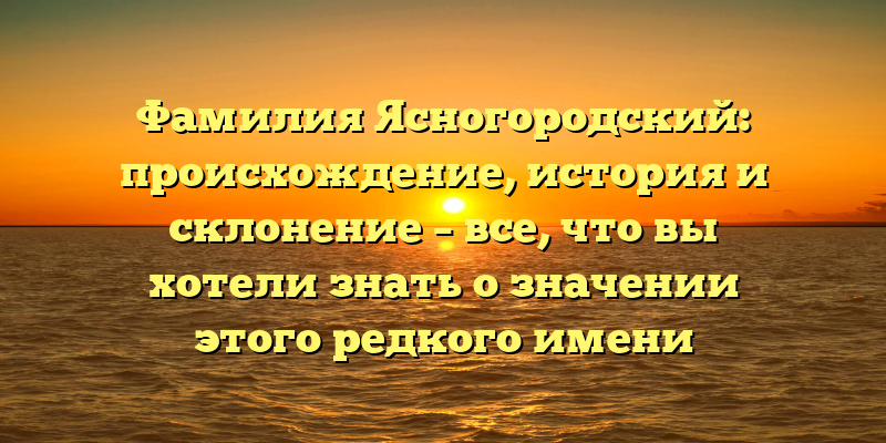 Фамилия Ясногородский: происхождение, история и склонение – все, что вы хотели знать о значении этого редкого имени