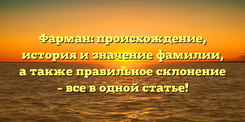 Фарман: происхождение, история и значение фамилии, а также правильное склонение – все в одной статье!