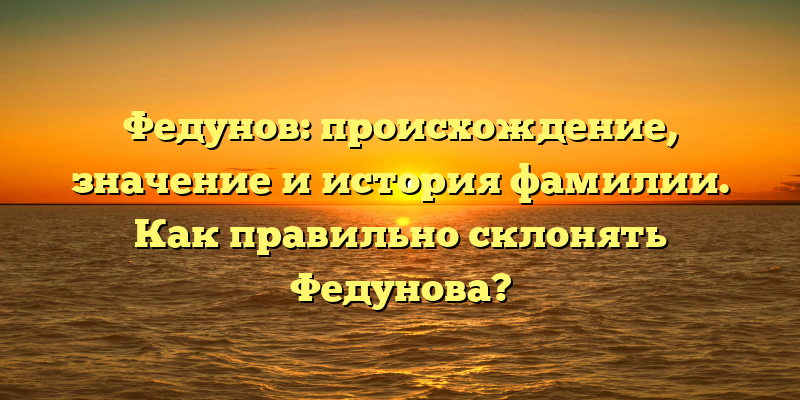 Федунов: происхождение, значение и история фамилии. Как правильно склонять Федунова?