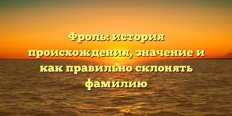 Фроль: история происхождения, значение и как правильно склонять фамилию