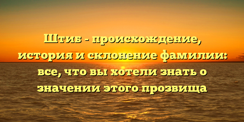 Штиб - происхождение, история и склонение фамилии: все, что вы хотели знать о значении этого прозвища
