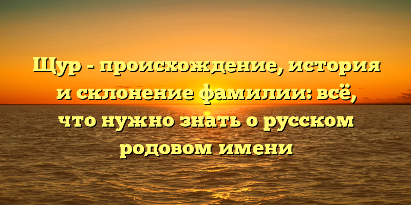 Щур - происхождение, история и склонение фамилии: всё, что нужно знать о русском родовом имени