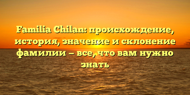 Familia Chilan: происхождение, история, значение и склонение фамилии — все, что вам нужно знать