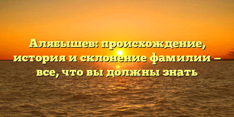 Алябышев: происхождение, история и склонение фамилии — все, что вы должны знать