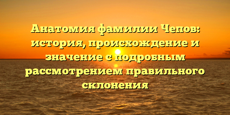Анатомия фамилии Чепов: история, происхождение и значение с подробным рассмотрением правильного склонения