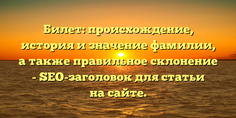 Билет: происхождение, история и значение фамилии, а также правильное склонение - SEO-заголовок для статьи на сайте.
