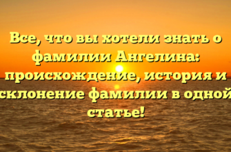 Все, что вы хотели знать о фамилии Ангелина: происхождение, история и склонение фамилии в одной статье!