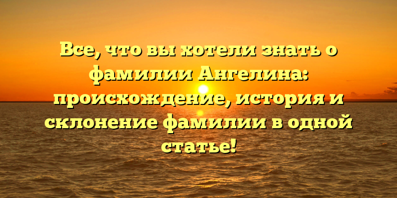Все, что вы хотели знать о фамилии Ангелина: происхождение, история и склонение фамилии в одной статье!