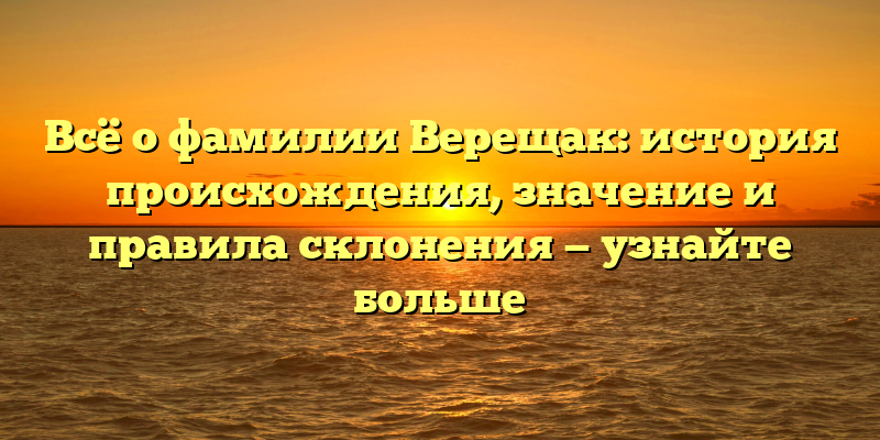 Всё о фамилии Верещак: история происхождения, значение и правила склонения — узнайте больше
