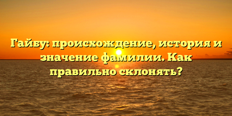 Гайбу: происхождение, история и значение фамилии. Как правильно склонять?